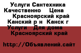 Услуги Сантехника. Качественно. › Цена ­ 100 - Красноярский край, Канский р-н, Канск г. Услуги » Для дома   . Красноярский край